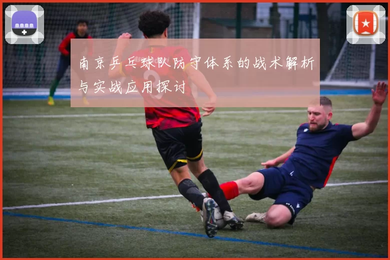 南京乒乓球队防守体系的战术解析与实战应用探讨