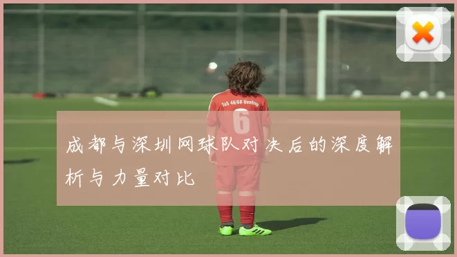 成都与深圳网球队对决后的深度解析与力量对比