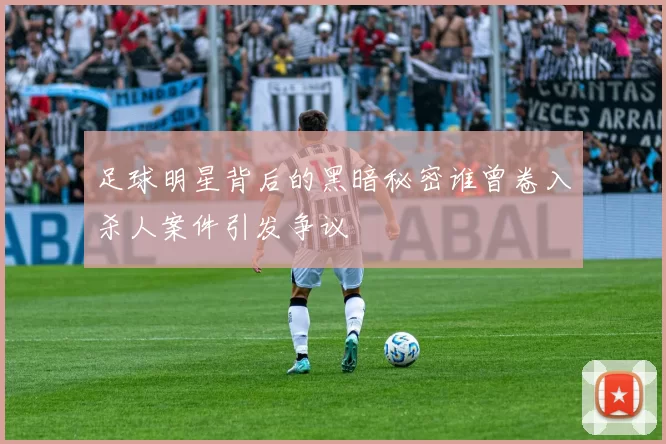足球明星背后的黑暗秘密谁曾卷入杀人案件引发争议
