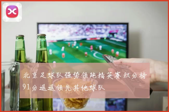 北京足球队强势领跑精英赛积分榜91分遥遥领先其他球队