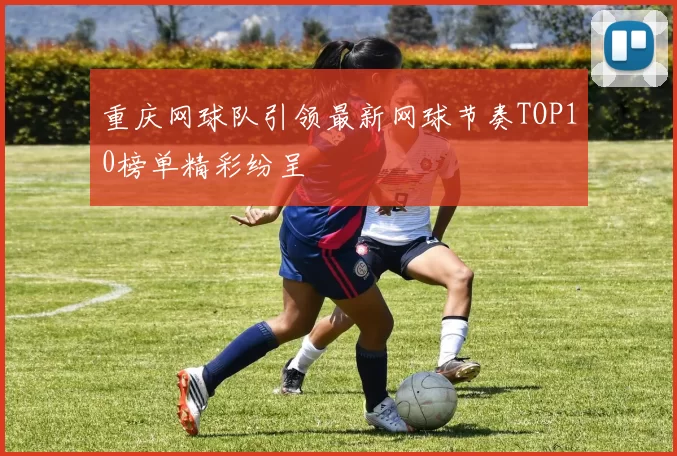 重庆网球队引领最新网球节奏TOP10榜单精彩纷呈