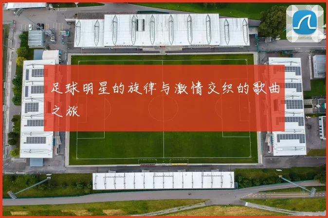 足球明星的旋律与激情交织的歌曲之旅