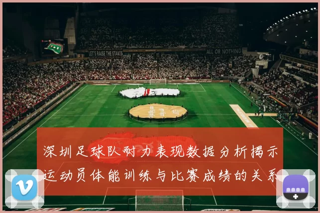 深圳足球队耐力表现数据分析揭示运动员体能训练与比赛成绩的关系