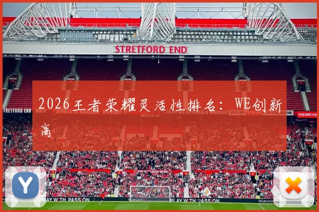 2026王者荣耀灵活性排名：WE创新高