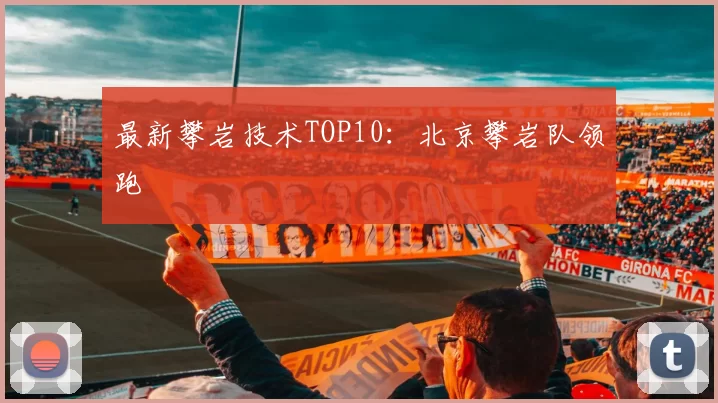 最新攀岩技术TOP10：北京攀岩队领跑