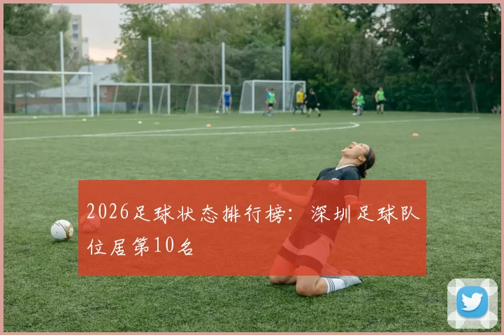 2026足球状态排行榜：深圳足球队位居第10名
