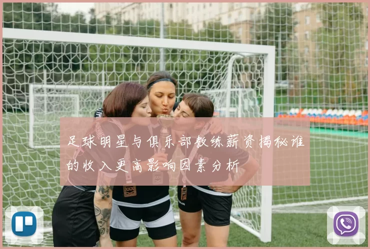 足球明星与俱乐部教练薪资揭秘谁的收入更高影响因素分析