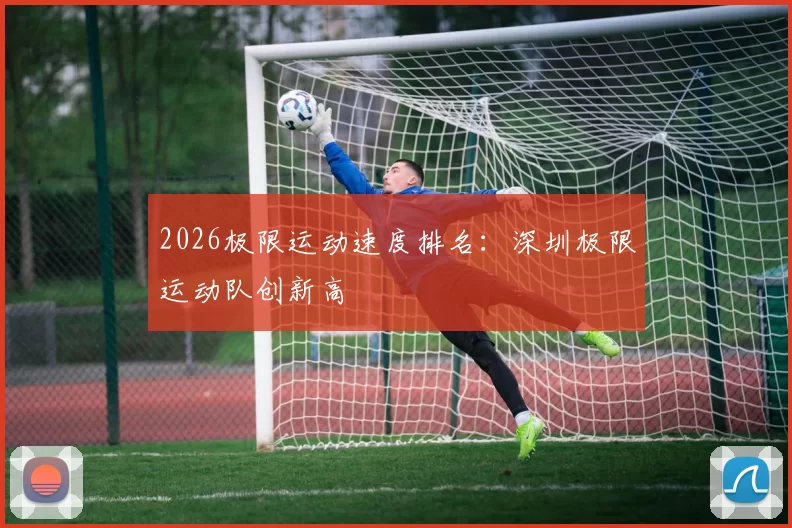 2026极限运动速度排名：深圳极限运动队创新高