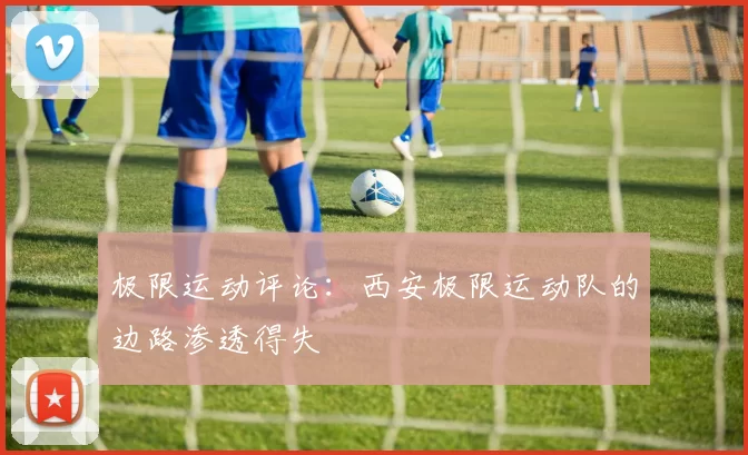 极限运动评论：西安极限运动队的边路渗透得失