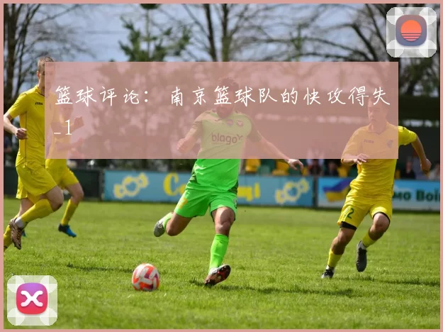 篮球评论：南京篮球队的快攻得失_1