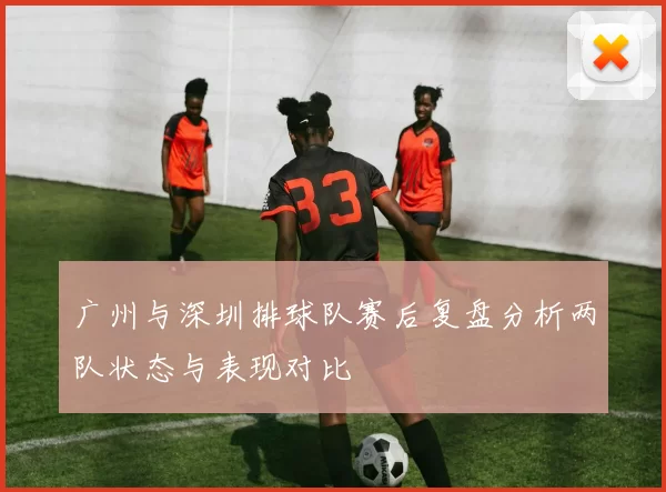 广州与深圳排球队赛后复盘分析两队状态与表现对比
